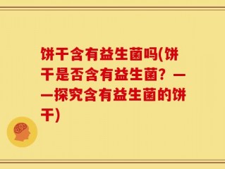 饼干含有益生菌吗(饼干是否含有益生菌？——探究含有益生菌的饼干)