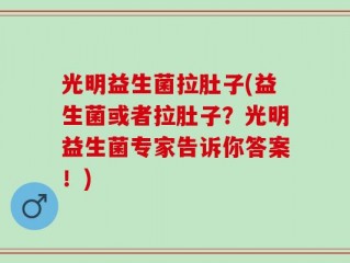 光明益生菌拉肚子(益生菌或者拉肚子？光明益生菌专家告诉你答案！)