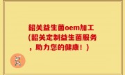 韶关益生菌oem加工(韶关定制益生菌服务，助力您的健康！)