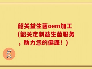 韶关益生菌oem加工(韶关定制益生菌服务，助力您的健康！)