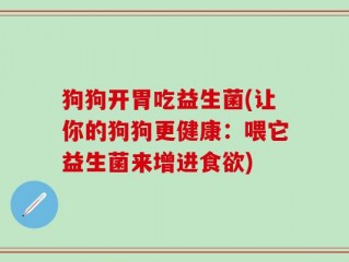 狗狗开胃吃益生菌(让你的狗狗更健康：喂它益生菌来增进食欲)