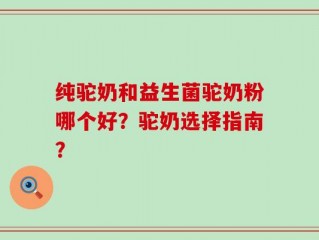 纯驼奶和益生菌驼奶粉哪个好？驼奶选择指南？
