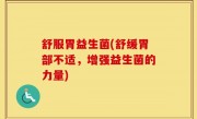 舒服胃益生菌(舒缓胃部不适，增强益生菌的力量)