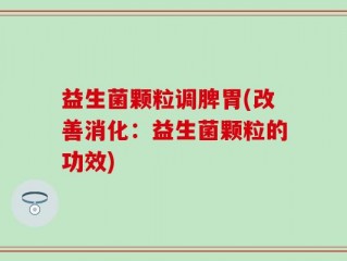 益生菌颗粒调脾胃(改善消化：益生菌颗粒的功效)