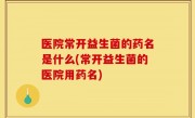 医院常开益生菌的药名是什么(常开益生菌的医院用药名)