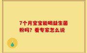 7个月宝宝能喝益生菌粉吗？看专家怎么说