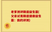 老爹测评肠道益生菌(父亲试用肠道健康益生菌：我的评测)