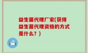益生菌代理厂家(获得益生菌代理资格的方式是什么？)