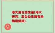 港大混合益生菌(港大研究：混合益生菌有助肠道健康)