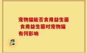 宠物猫能否食用益生菌 食用益生菌对宠物猫有何影响