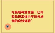 吃蔓越莓益生菌，让你轻松排出体内不适分泌物的奇妙体验”