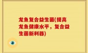 龙鱼复合益生菌(提高龙鱼健康水平，复合益生菌新利器)