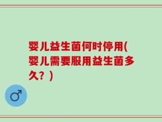 婴儿益生菌何时停用(婴儿需要服用益生菌多久？)