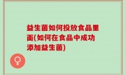 益生菌如何投放食品里面(如何在食品中成功添加益生菌)