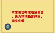 京东自营布拉迪益生菌，助力狗狗肠胃舒适，饲养必看