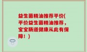 益生菌精油推荐平价(平价益生菌精油推荐，宝宝肠道健康从此有保障！)