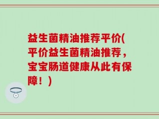 益生菌精油推荐平价(平价益生菌精油推荐，宝宝肠道健康从此有保障！)