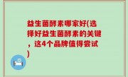 益生菌酵素哪家好(选择好益生菌酵素的关键，这4个品牌值得尝试)