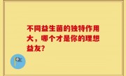 不同益生菌的独特作用大，哪个才是你的理想益友？