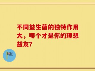 不同益生菌的独特作用大，哪个才是你的理想益友？