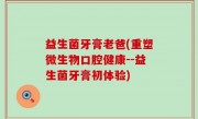 益生菌牙膏老爸(重塑微生物口腔健康--益生菌牙膏初体验)