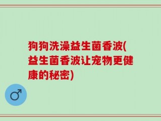 狗狗洗澡益生菌香波(益生菌香波让宠物更健康的秘密)
