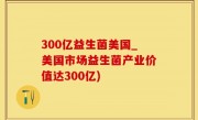 300亿益生菌美国_美国市场益生菌产业价值达300亿)
