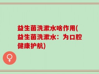 益生菌洗漱水啥作用(益生菌洗漱水：为口腔健康护航)