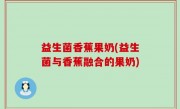 益生菌香蕉果奶(益生菌与香蕉融合的果奶)