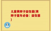 儿童黄胖子益生菌(黄胖子童年必备：益生菌)