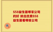 S58益生菌哪家公司的好 挑选优质S58益生菌看哪些公司