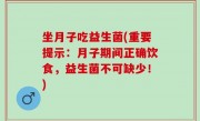 坐月子吃益生菌(重要提示：月子期间正确饮食，益生菌不可缺少！)
