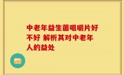 中老年益生菌咀嚼片好不好 解析其对中老年人的益处