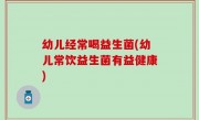 幼儿经常喝益生菌(幼儿常饮益生菌有益健康)
