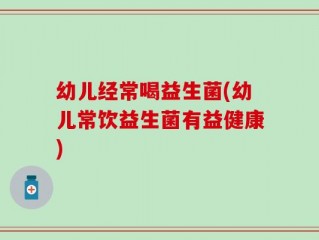 幼儿经常喝益生菌(幼儿常饮益生菌有益健康)
