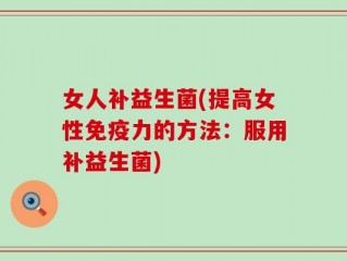 女人补益生菌(提高女性免疫力的方法：服用补益生菌)