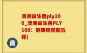 澳洲益生菌ply100_澳洲益生菌PLY100：健康肠道新选择)