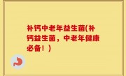 补钙中老年益生菌(补钙益生菌，中老年健康必备！)