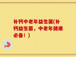 补钙中老年益生菌(补钙益生菌，中老年健康必备！)
