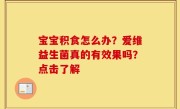 宝宝积食怎么办？爱维益生菌真的有效果吗？点击了解