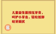 儿童益生菌按压牙膏，呵护小牙齿，轻松抵御蛀牙困扰