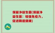 保丽净益生菌(保丽净益生菌：增强免疫力，促进肠道健康)
