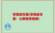 安姐益生菌(安姐益生菌：让肠道更健康)