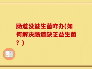 肠道没益生菌咋办(如何解决肠道缺乏益生菌？)