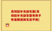 高烧后补充益生菌(高烧后补充益生菌有助于恢复肠道微生态平衡)