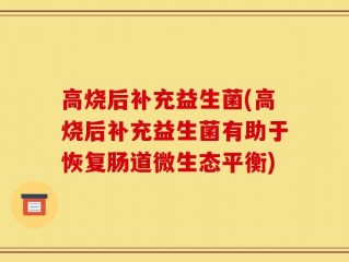 高烧后补充益生菌(高烧后补充益生菌有助于恢复肠道微生态平衡)