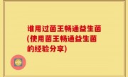 谁用过菌王畅通益生菌(使用菌王畅通益生菌的经验分享)