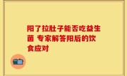 阳了拉肚子能否吃益生菌 专家解答阳后的饮食应对