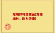 龙啸绿林益生菌(龙啸绿林，助力健康)