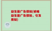 益生菌广告摆拍(被曝益生菌广告摆拍，引发质疑)